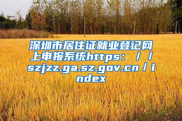 深圳市居住证就业登记网上申报系统https：／／szjzz.ga.sz.gov.cn／index