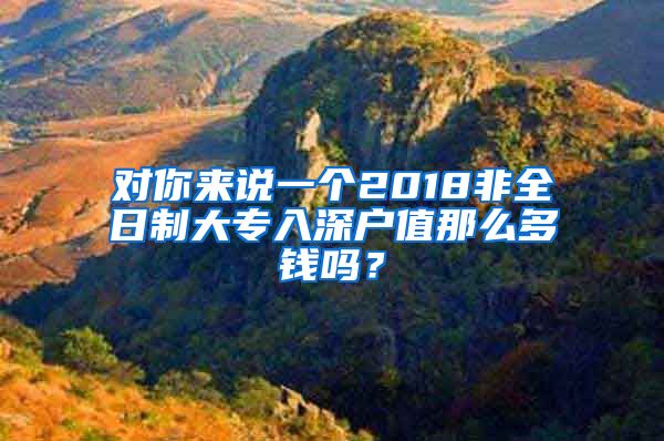对你来说一个2018非全日制大专入深户值那么多钱吗？