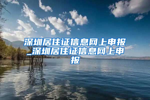 深圳居住证信息网上申报_深圳居住证信息网上申报