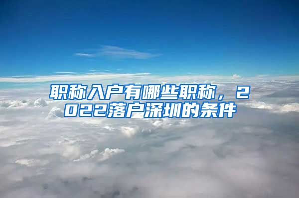 职称入户有哪些职称，2022落户深圳的条件