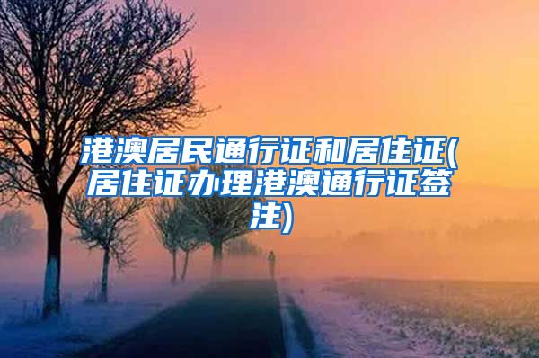 港澳居民通行证和居住证(居住证办理港澳通行证签注)