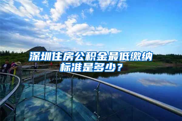 深圳住房公积金最低缴纳标准是多少？