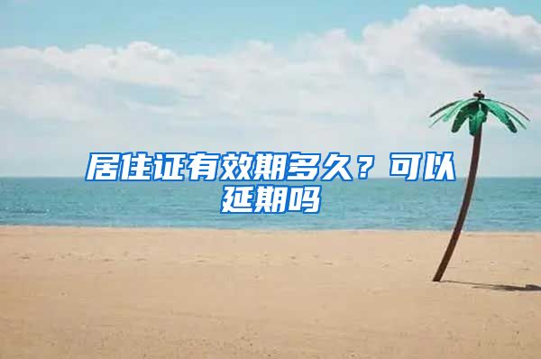 居住证有效期多久？可以延期吗