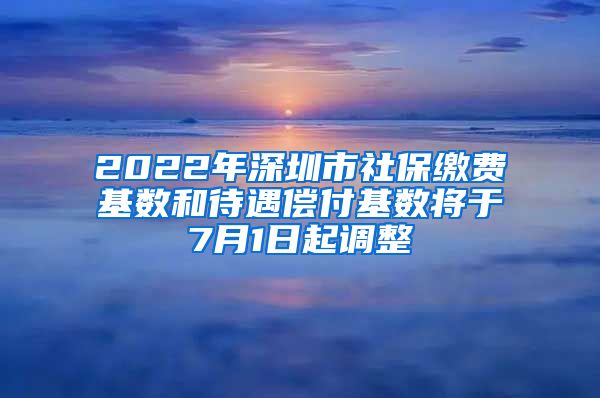 2022年深圳市社保缴费基数和待遇偿付基数将于7月1日起调整