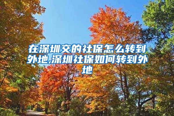 在深圳交的社保怎么转到外地,深圳社保如何转到外地