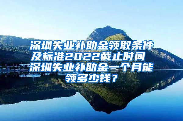 深圳失业补助金领取条件及标准2022截止时间 深圳失业补助金一个月能领多少钱？