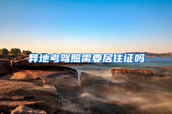 异地考驾照需要居住证吗
