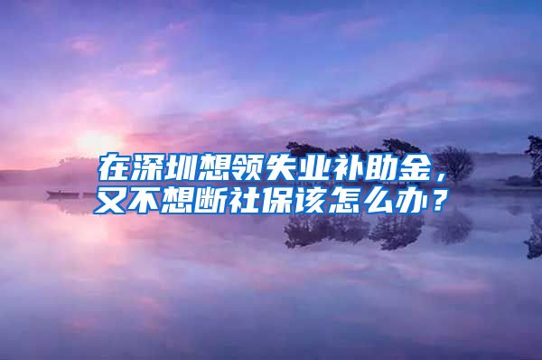 在深圳想领失业补助金，又不想断社保该怎么办？