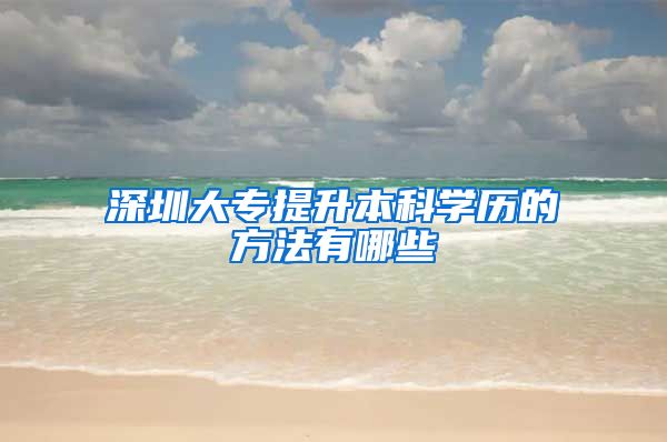深圳大专提升本科学历的方法有哪些