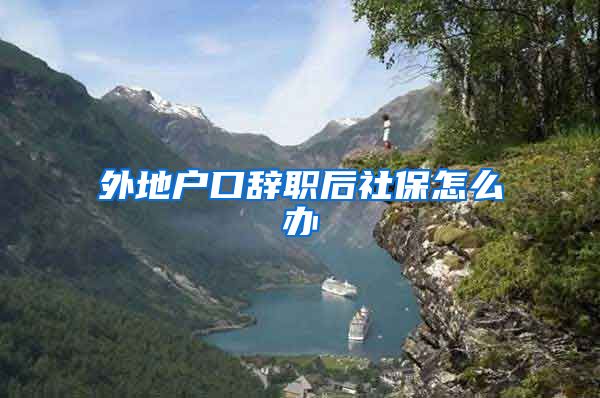 外地户口辞职后社保怎么办