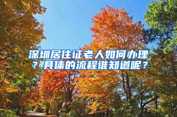 深圳居住证老人如何办理？具体的流程谁知道呢？