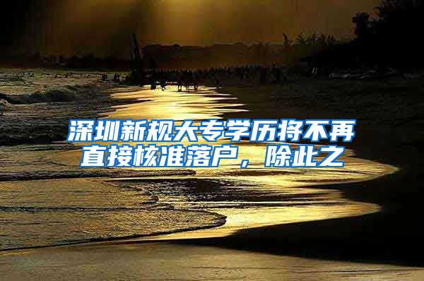 深圳新规大专学历将不再直接核准落户，除此之