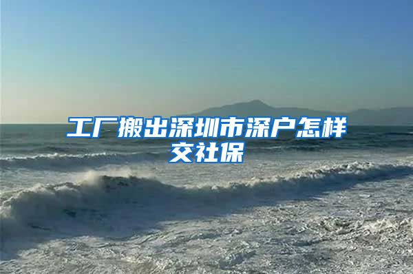 工厂搬出深圳市深户怎样交社保