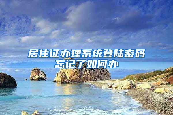 居住证办理系统登陆密码忘记了如何办