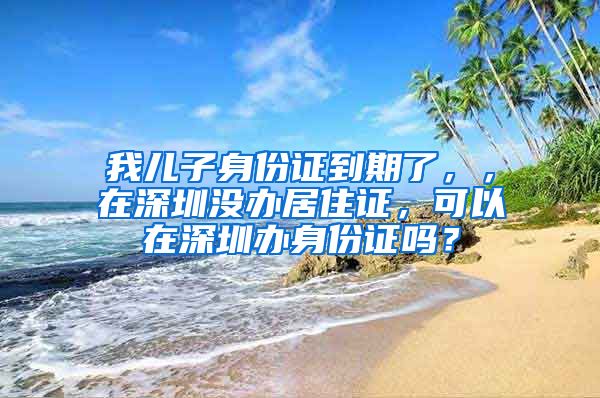 我儿子身份证到期了，，在深圳没办居住证，可以在深圳办身份证吗？