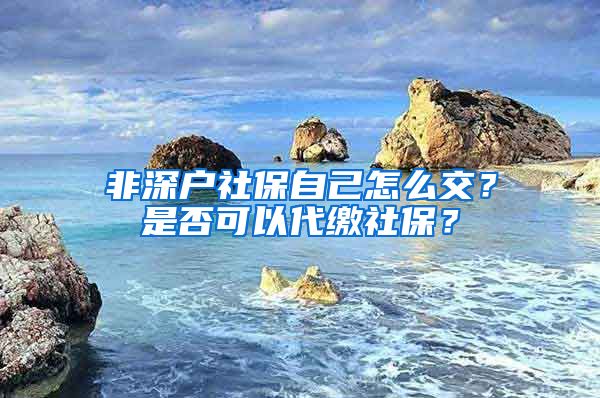 非深户社保自己怎么交？是否可以代缴社保？