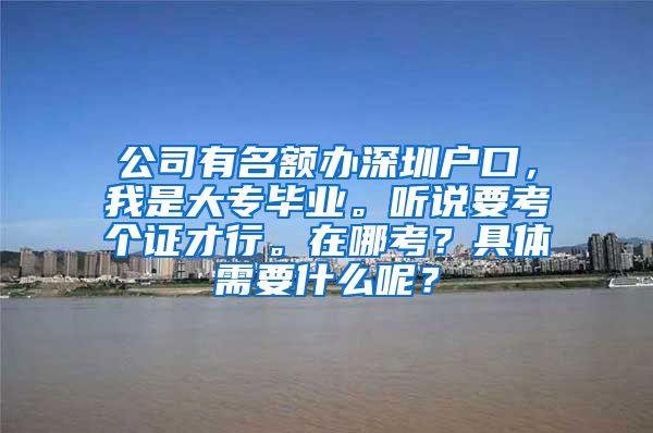 公司有名额办深圳户口，我是大专毕业。听说要考个证才行。在哪考？具体需要什么呢？