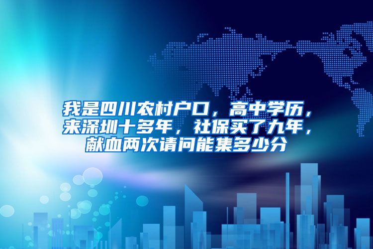 我是四川农村户口，高中学历，来深圳十多年，社保买了九年，献血两次请问能集多少分