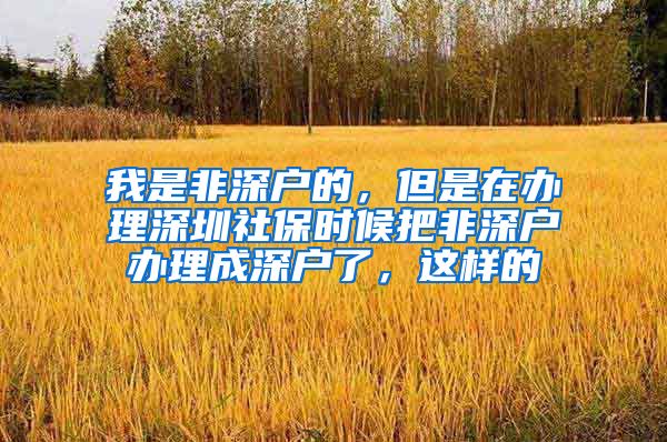 我是非深户的，但是在办理深圳社保时候把非深户办理成深户了，这样的