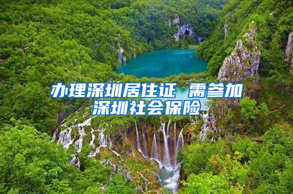 办理深圳居住证 需参加深圳社会保险