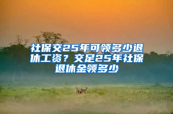 社保交25年可领多少退休工资？交足25年社保退休金领多少