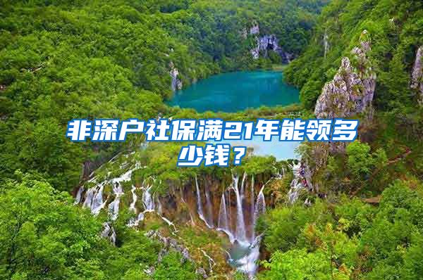 非深户社保满21年能领多少钱？