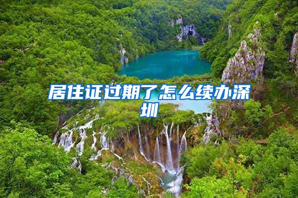 居住证过期了怎么续办深圳