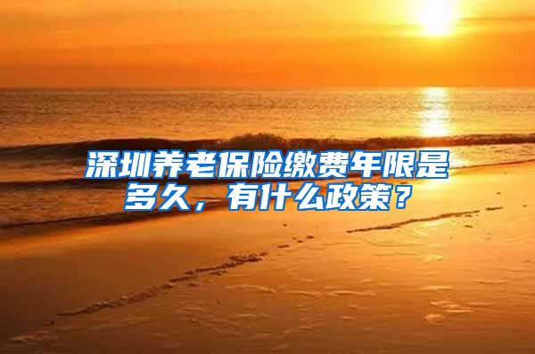 深圳养老保险缴费年限是多久，有什么政策？