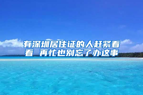 有深圳居住证的人赶紧看看 再忙也别忘了办这事