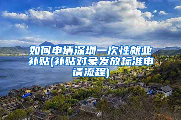 如何申请深圳一次性就业补贴(补贴对象发放标准申请流程)