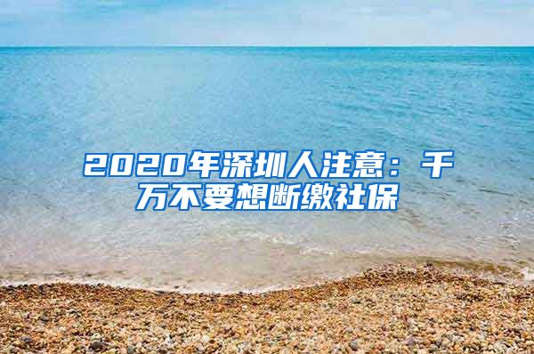2020年深圳人注意：千万不要想断缴社保