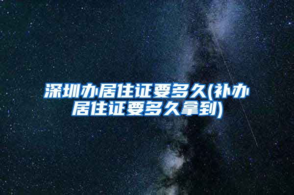 深圳办居住证要多久(补办居住证要多久拿到)