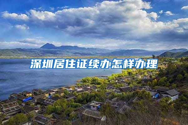 深圳居住证续办怎样办理