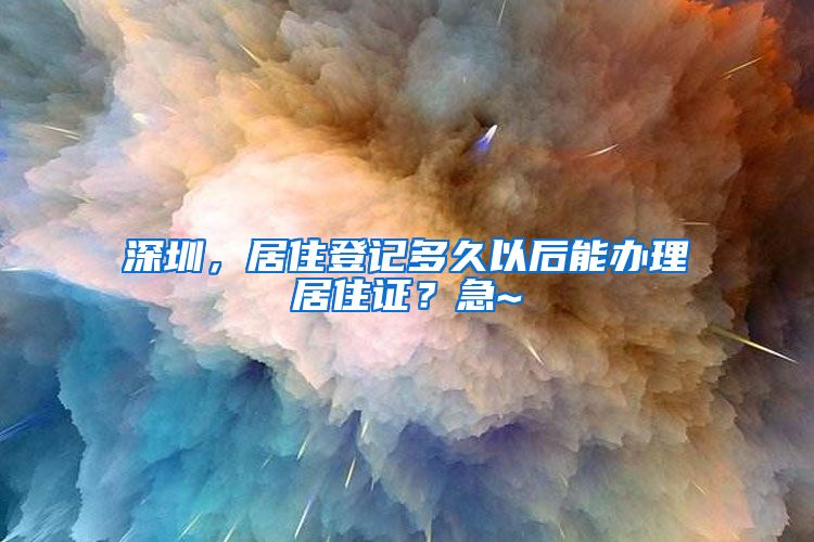 深圳，居住登记多久以后能办理居住证？急~