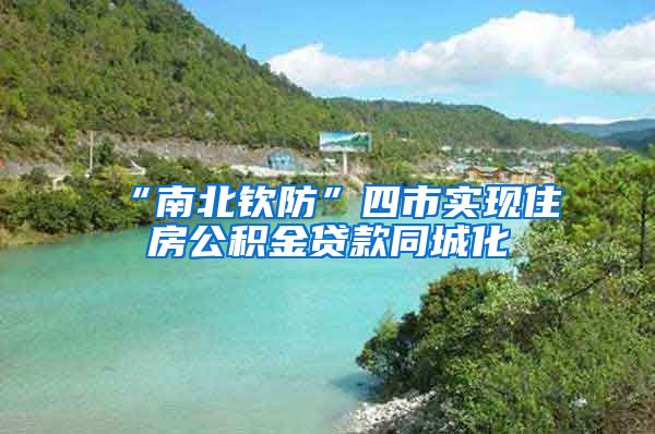 “南北钦防”四市实现住房公积金贷款同城化