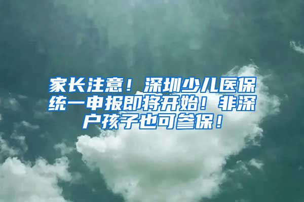 家长注意！深圳少儿医保统一申报即将开始！非深户孩子也可参保！
