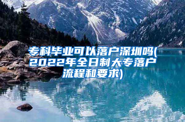 专科毕业可以落户深圳吗(2022年全日制大专落户流程和要求)