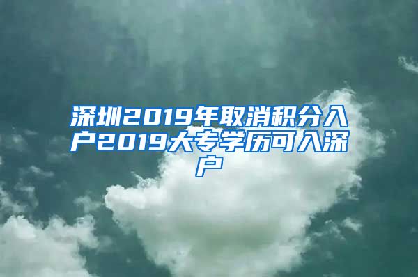 深圳2019年取消积分入户2019大专学历可入深户