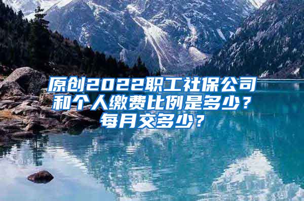 原创2022职工社保公司和个人缴费比例是多少？每月交多少？