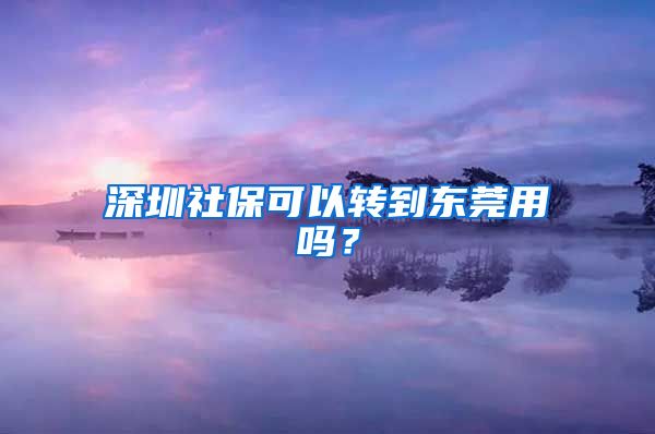 深圳社保可以转到东莞用吗？