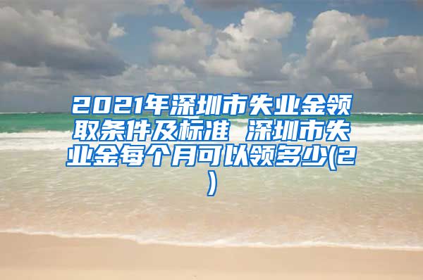 2021年深圳市失业金领取条件及标准 深圳市失业金每个月可以领多少(2)