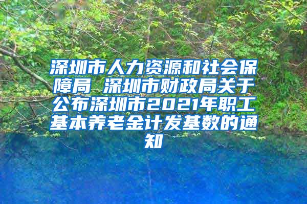 深圳市人力资源和社会保障局 深圳市财政局关于公布深圳市2021年职工基本养老金计发基数的通知