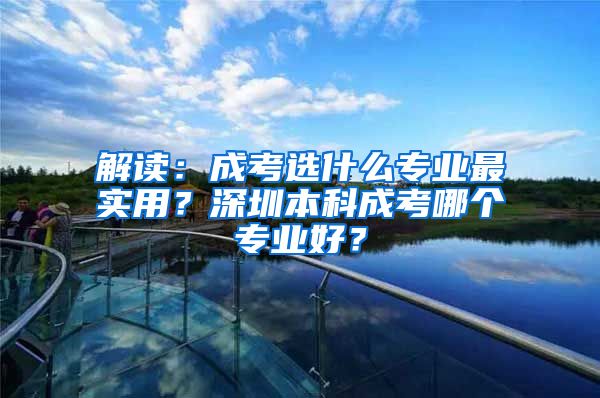解读：成考选什么专业最实用？深圳本科成考哪个专业好？