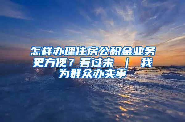 怎样办理住房公积金业务更方便？看过来 ｜ 我为群众办实事
