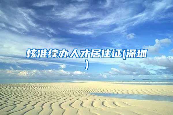 核准续办人才居住证(深圳)