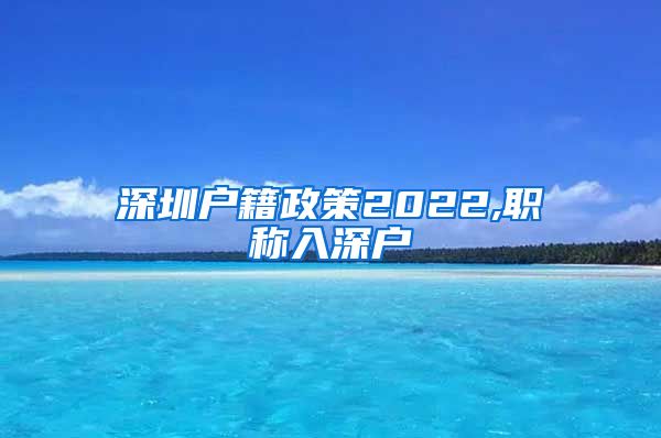 深圳户籍政策2022,职称入深户