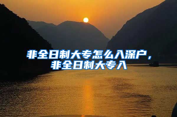 非全日制大专怎么入深户，非全日制大专入