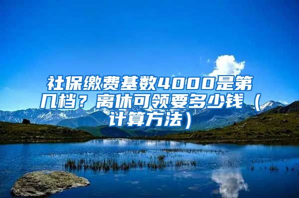社保缴费基数4000是第几档？离休可领要多少钱（计算方法）