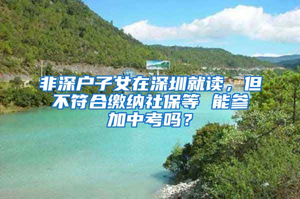 非深户子女在深圳就读，但不符合缴纳社保等 能参加中考吗？