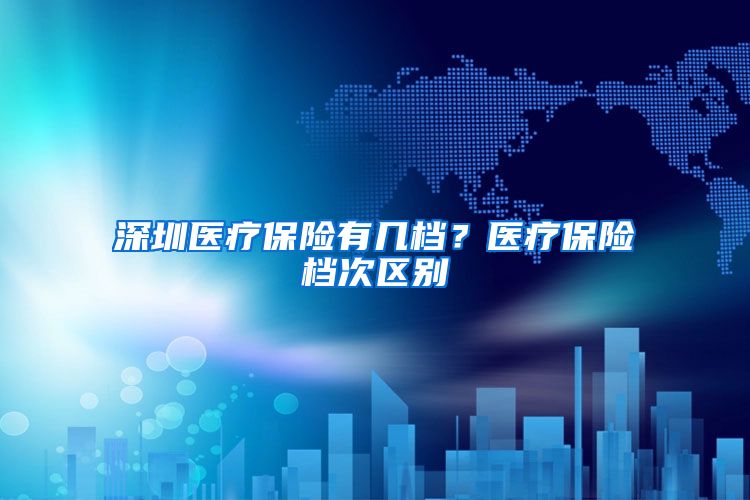 深圳医疗保险有几档？医疗保险档次区别